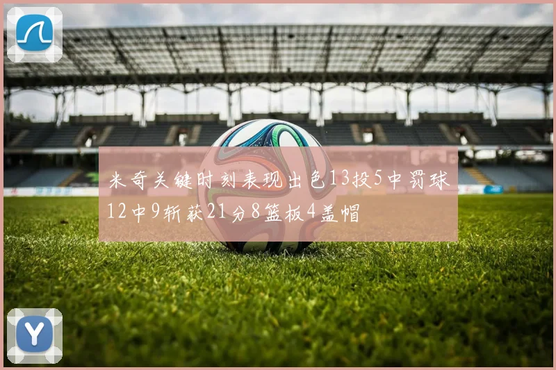米奇关键时刻表现出色13投5中罚球12中9斩获21分8篮板4盖帽