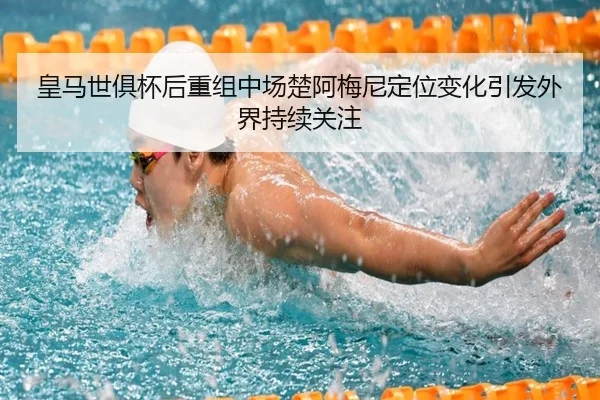 皇马世俱杯后重组中场楚阿梅尼定位变化引发外界持续关注 | huaqiuapp