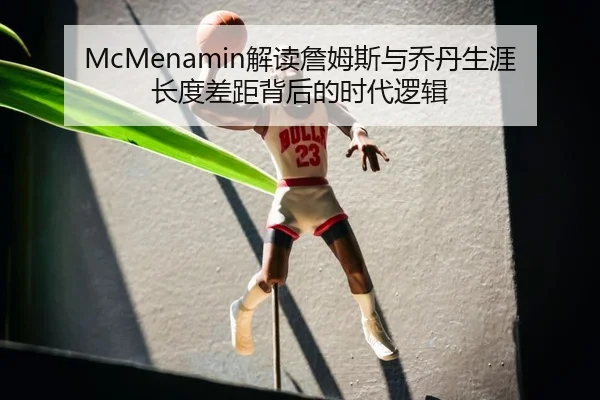 McMenamin解读詹姆斯与乔丹生涯长度差距背后的时代逻辑