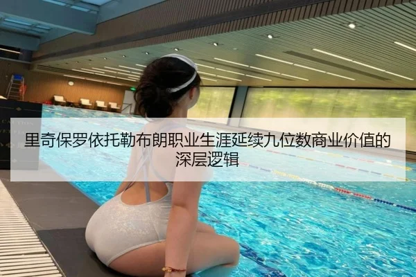 里奇保罗依托勒布朗职业生涯延续九位数商业价值的深层逻辑 | huaqiuapp