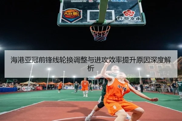 海港亚冠前锋线轮换调整与进攻效率提升原因深度解析（huaqiuapp）